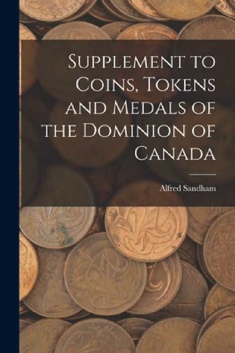 Supplement to Coins, Tokens and Medals of the Dominion of Canada [microform] by Alfred 1838-1910 Sandham