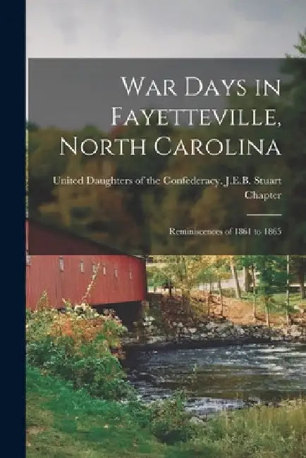 War Days in Fayetteville, North Carolina: Reminiscences of 1861 to 1865 by United Daughters of the Confederacy