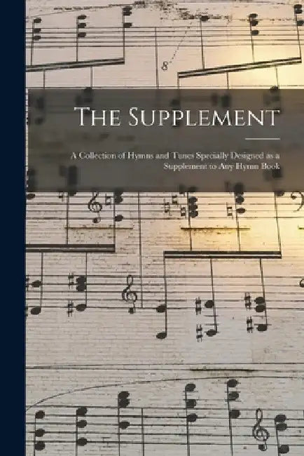 The Supplement: a Collection of Hymns and Tunes Specially Designed as a Supplement to Any Hymn Book by Anonymous
