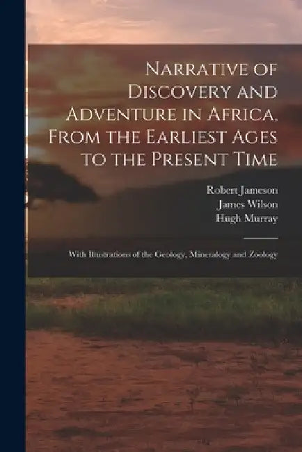 Narrative of Discovery and Adventure in Africa, From the Earliest Ages to the Present Time: With Illustrations of the Geology, Mineralogy and Zoology by Robert 1774-1854 Jameson