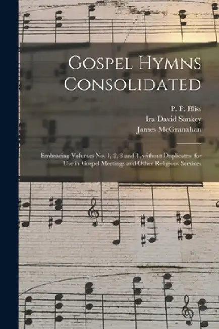 Gospel Hymns Consolidated: Embracing Volumes No. 1, 2, 3 and 4, Without Duplicates, for Use in Gospel Meetings and Other Religious Services by P. P. (Philip Paul) 1838-1876 Bliss