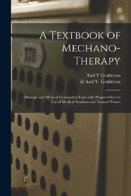 A Textbook of Mechano-therapy [electronic Resource]: (massage and Medical Gymnastics) Especially Prepared for the Use of Medical Students and Trained by Axel V. Grafstrom