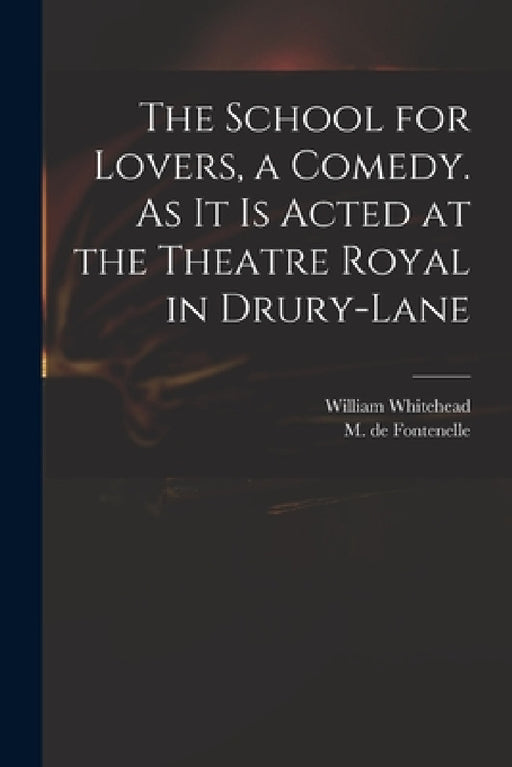 The School for Lovers, a Comedy. As It is Acted at the Theatre Royal in Drury-Lane by William 1715-1785 Whitehead, M. de (Bernard Le Bovier) Fontenelle