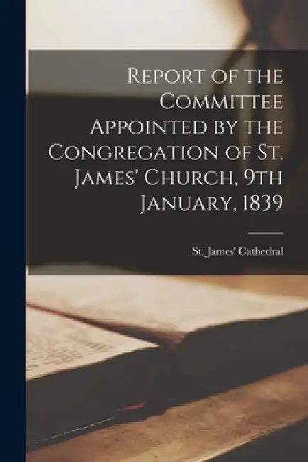 Report of the Committee Appointed by the Congregation of St. James' Church, 9th January, 1839 [microform] by Ont ). St James' Cathedral (Toronto