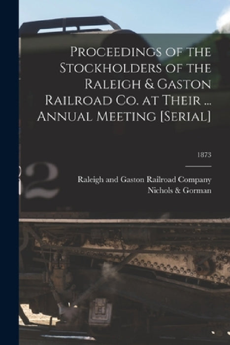 Proceedings of the Stockholders of the Raleigh & Gaston Railroad Co. at Their ... Annual Meeting [serial]; 1873 by Raleigh and Gaston Railroad Company, Nichols & Gorman