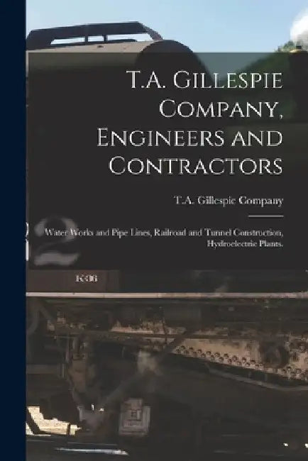 T.A. Gillespie Company, Engineers and Contractors: Water Works and Pipe Lines, Railroad and Tunnel Construction, Hydroelectric Plants. by T a Gillespie Company
