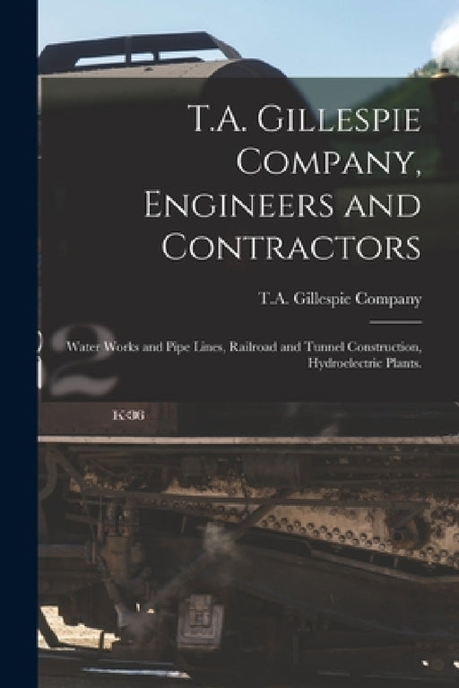 T.A. Gillespie Company, Engineers and Contractors: Water Works and Pipe Lines, Railroad and Tunnel Construction, Hydroelectric Plants. by T a Gillespie Company