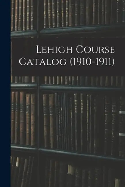 Lehigh Course Catalog (1910-1911) by Anonymous