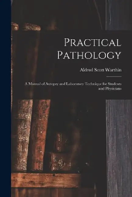 Practical Pathology: a Manual of Autopsy and Laboratory Technique for Students and Physicians by Aldred Scott 1866-1931 Warthin