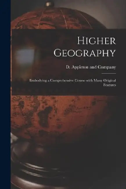 Higher Geography: Embodying a Comprehensive Course With Many Original Features by D Appleton and Company