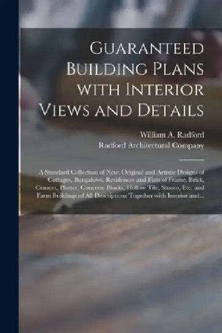 Guaranteed Building Plans With Interior Views and Details: a Standard Collection of New, Original and Artistic Designs of Cottages, Bungalows, Residen by William a. 1865- Radford