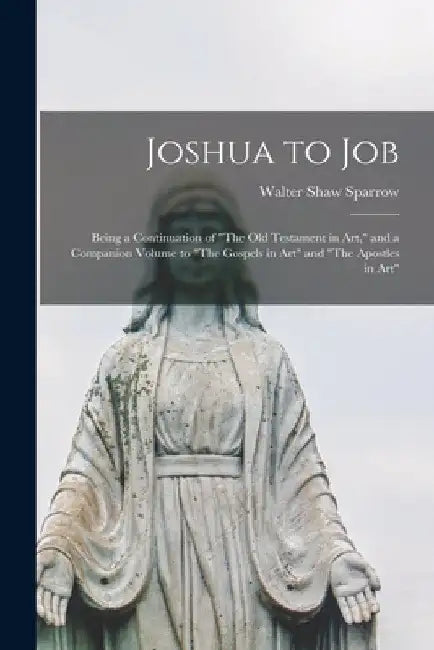 Joshua to Job: Being a Continuation of "The Old Testament in Art," and a Companion Volume to "The Gospels in Art" and "The Apostles in Art" by Walter Shaw 1862-1940 Sparrow