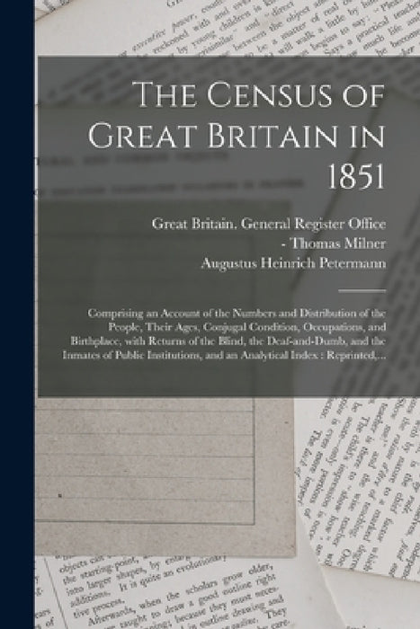 The Census of Great Britain in 1851: Comprising an Account of the Numbers and Distribution of the People, Their Ages, Conjugal Condition, Occupations, by Great Britain General Register Office, Thomas -1882 Milner, Augustus Heinrich 1822-1878 Petermann