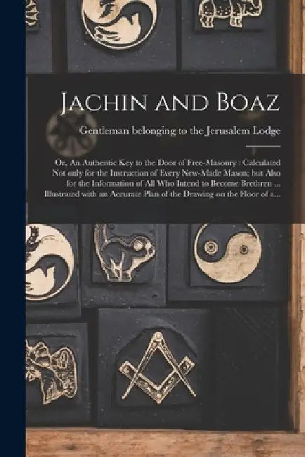 Jachin and Boaz; or, An Authentic Key to the Door of Free-masonry [microform]: Calculated Not Only for the Instruction of Every New-made Mason; but Al by Gentleman Belonging to the Jerusalem