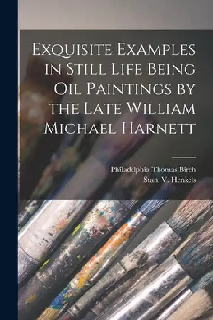 Exquisite Examples in Still Life Being Oil Paintings by the Late William Michael Harnett by Philadelphia Thomas Birch