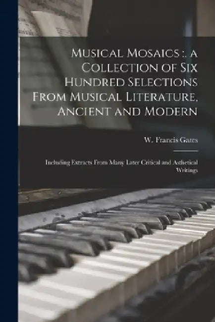 Musical Mosaics: . a Collection of Six Hundred Selections From Musical Literature, Ancient and Modern; Including Extracts From Many Lat by W. Francis (Willey Francis) B. Gates