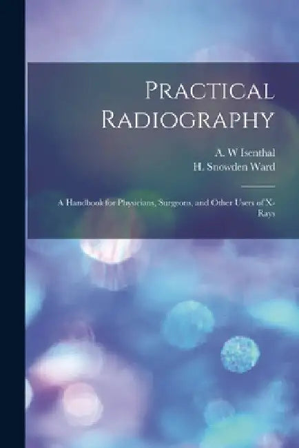 Practical Radiography: a Handbook for Physicians, Surgeons, and Other Users of X-rays by A. W. Isenthal