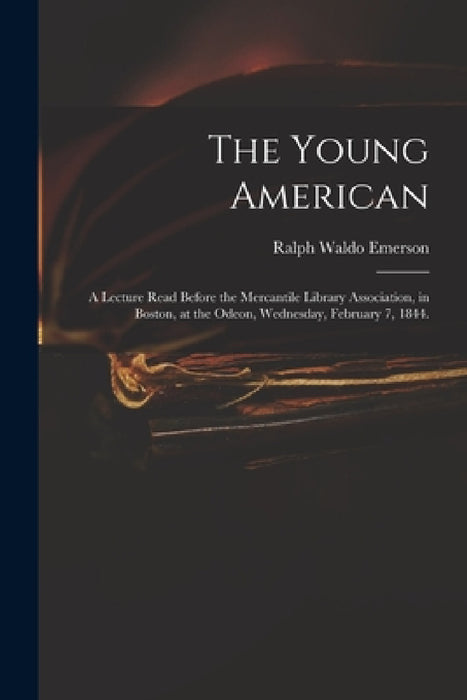 The Young American: a Lecture Read Before the Mercantile Library Association, in Boston, at the Odeon, Wednesday, February 7, 1844. by Ralph Waldo 1803-1882 Emerson
