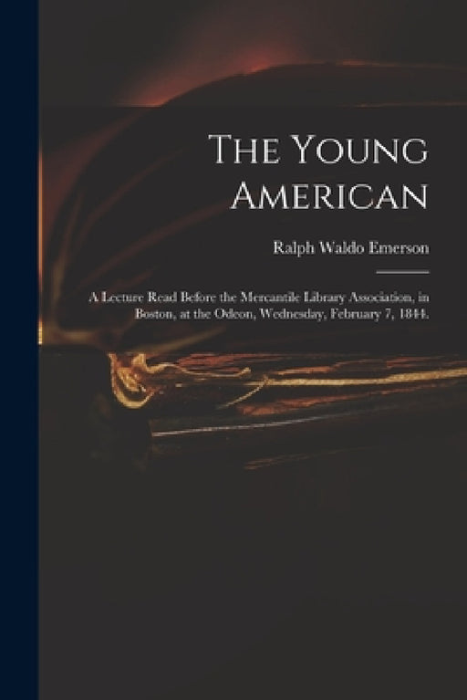 The Young American: a Lecture Read Before the Mercantile Library Association, in Boston, at the Odeon, Wednesday, February 7, 1844. by Ralph Waldo 1803-1882 Emerson