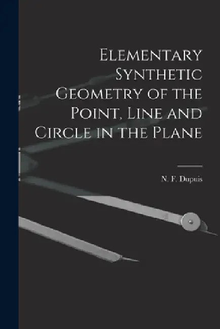 Elementary Synthetic Geometry of the Point, Line and Circle in the Plane [microform] by N. F. (Nathan Fellowes) 1836 Dupuis