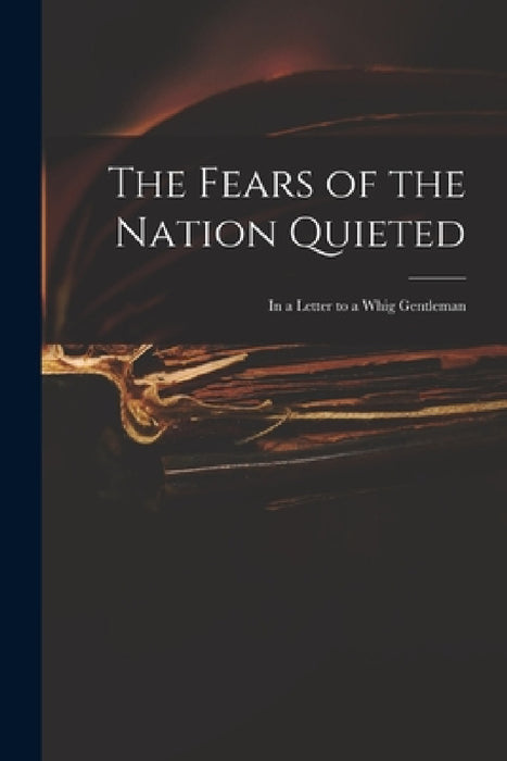 The Fears of the Nation Quieted: in a Letter to a Whig Gentleman by Anonymous