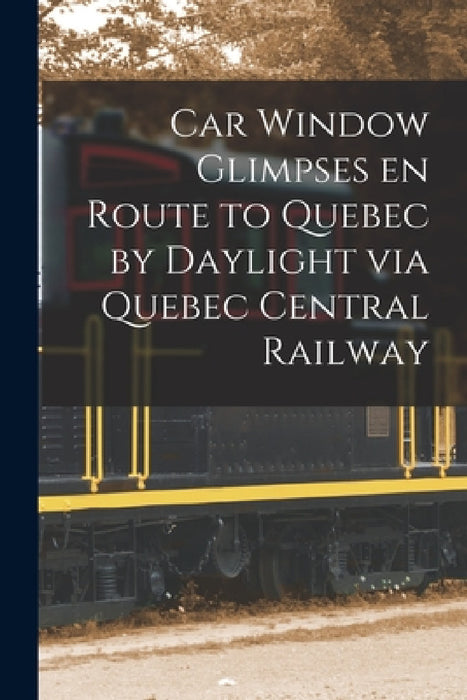 Car Window Glimpses En Route to Quebec by Daylight via Quebec Central Railway [microform] by Anonymous