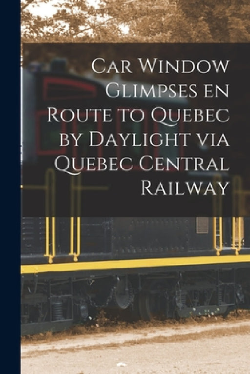 Car Window Glimpses En Route to Quebec by Daylight via Quebec Central Railway [microform] by Anonymous