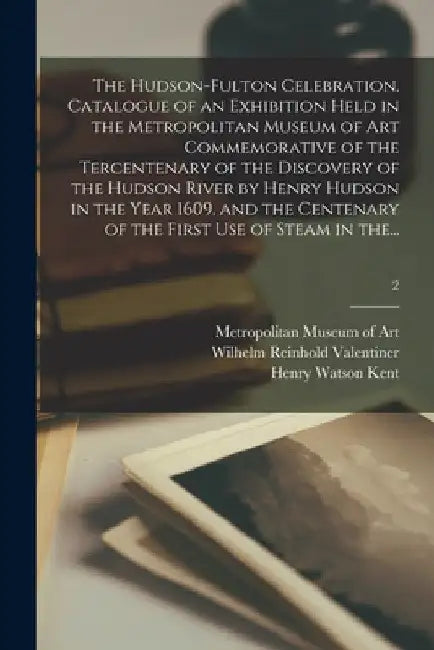 The Hudson-Fulton Celebration. Catalogue of an Exhibition Held in the Metropolitan Museum of Art Commemorative of the Tercentenary of the Discovery of by Metropolitan Museum of Art (New York