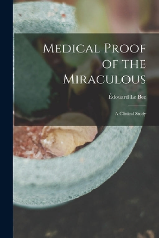 Medical Proof of the Miraculous: a Clinical Study by Édouard 1851- Le Bec
