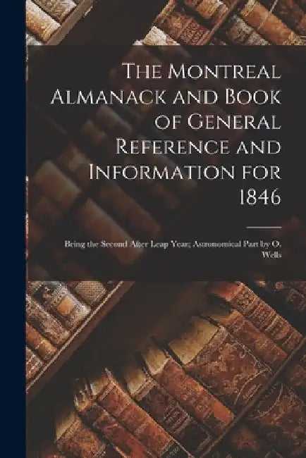 The Montreal Almanack and Book of General Reference and Information for 1846 [microform]: Being the Second After Leap Year; Astronomical Part by O. We by Anonymous