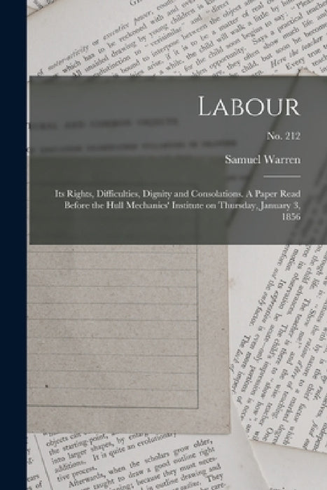 Labour: Its Rights, Difficulties, Dignity and Consolations. A Paper Read Before the Hull Mechanics' Institute on Thursday, January 3, 1856; no. 212 by Samuel 1807-1877 Warren