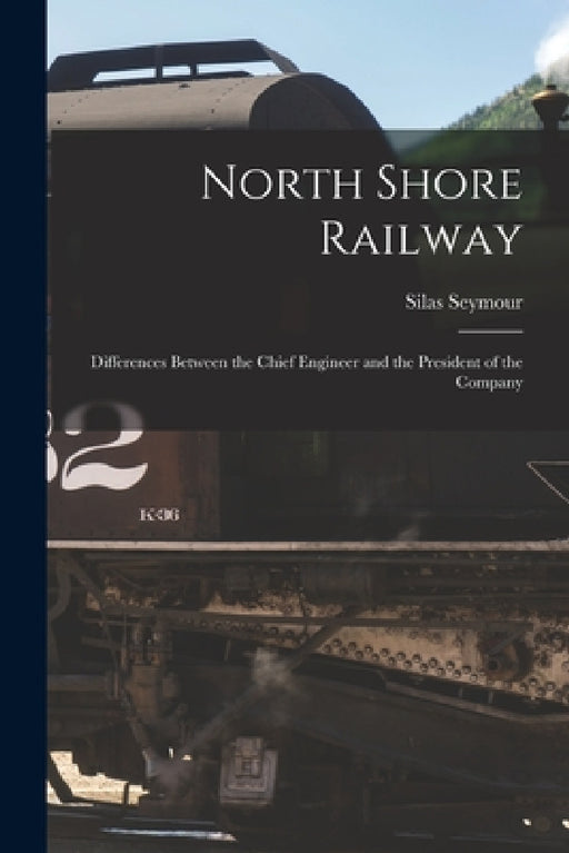 North Shore Railway [microform]: Differences Between the Chief Engineer and the President of the Company by Silas 1817-1890 Seymour