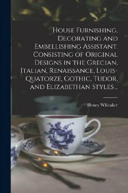 House Furnishing, Decorating and Embellishing Assistant. Consisting of Original Designs in the Grecian, Italian, Renaissance, Louis-quatorze, Gothic, by Henry Whitaker