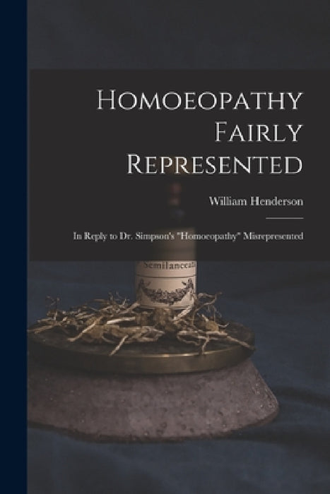 Homoeopathy Fairly Represented: in Reply to Dr. Simpson's "Homoeopathy" Misrepresented by William 1810-1872 Henderson