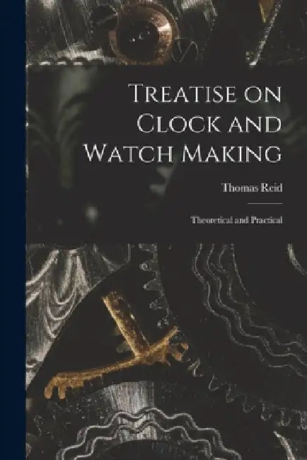 Treatise on Clock and Watch Making: Theoretical and Practical by Thomas Reid