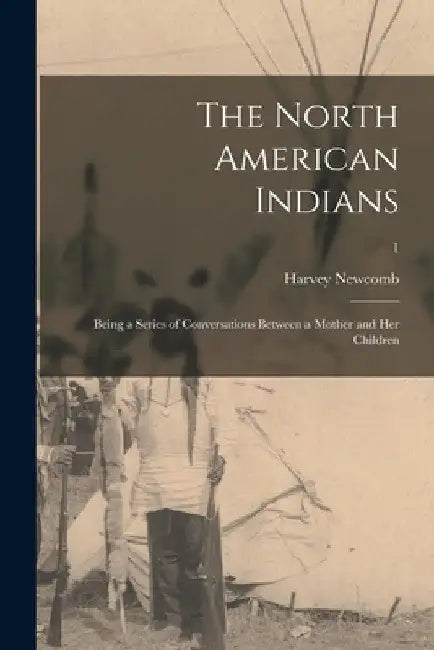 The North American Indians: Being a Series of Conversations Between a Mother and Her Children; 1 by Harvey 1803-1863 Cn Newcomb