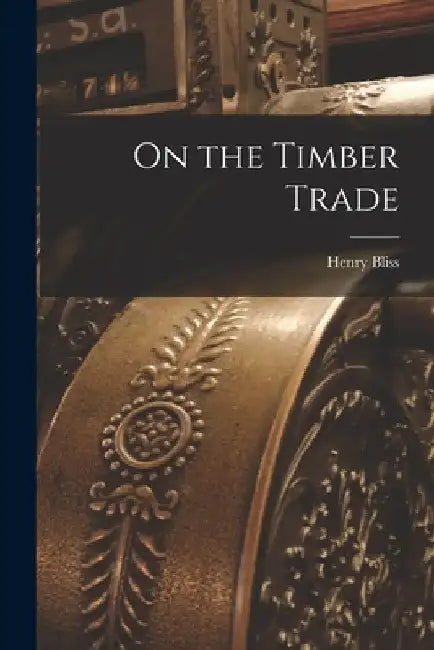 On the Timber Trade [microform] by Henry 1797-1873 Bliss