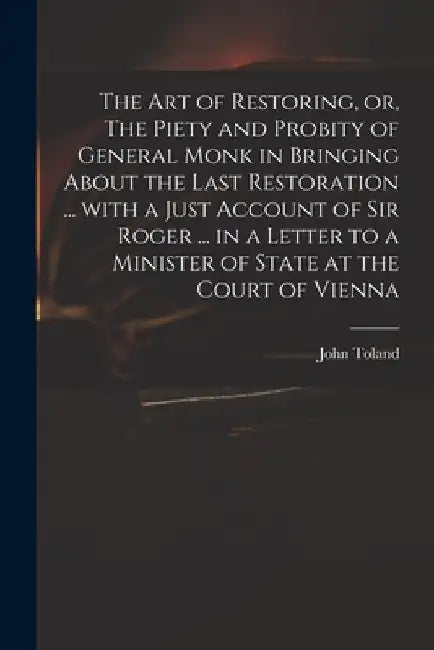 The Art of Restoring, or, The Piety and Probity of General Monk in Bringing About the Last Restoration ... With a Just Account of Sir Roger ... in a L by John 1670-1722 Toland
