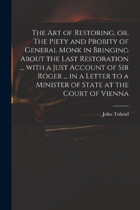 The Art of Restoring, or, The Piety and Probity of General Monk in Bringing About the Last Restoration ... With a Just Account of Sir Roger ... in a L by John 1670-1722 Toland