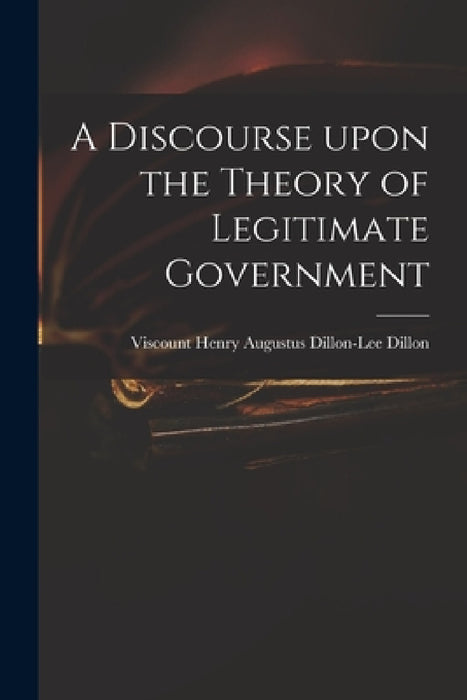 A Discourse Upon the Theory of Legitimate Government by Henry Augustus Dillon-Lee VI Dillon