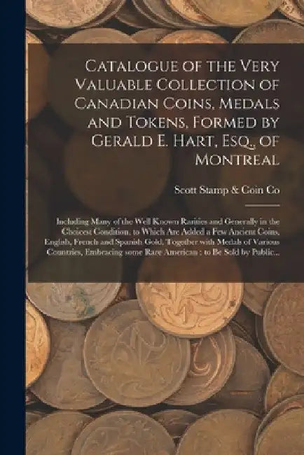 Catalogue of the Very Valuable Collection of Canadian Coins, Medals and Tokens, Formed by Gerald E. Hart, Esq., of Montreal [microform]: Including Man by Scott Stamp & Coin Co