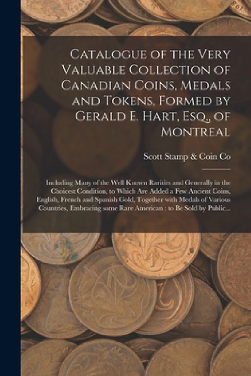 Catalogue of the Very Valuable Collection of Canadian Coins, Medals and Tokens, Formed by Gerald E. Hart, Esq., of Montreal [microform]: Including Man by Scott Stamp & Coin Co
