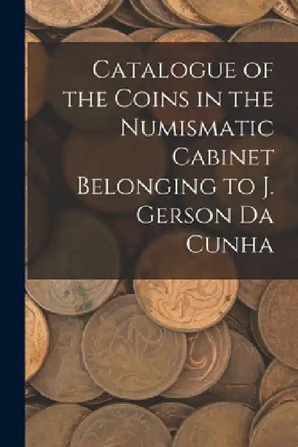 Catalogue of the Coins in the Numismatic Cabinet Belonging to J. Gerson Da Cunha by Anonymous