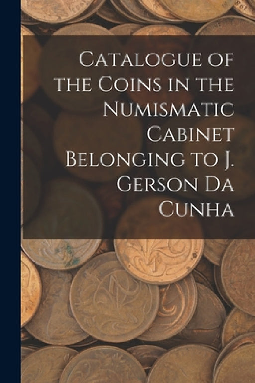 Catalogue of the Coins in the Numismatic Cabinet Belonging to J. Gerson Da Cunha by Anonymous