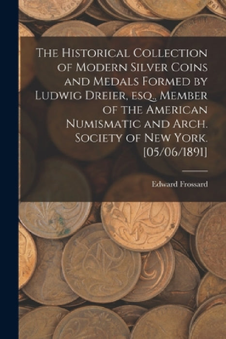 The Historical Collection of Modern Silver Coins and Medals Formed by Ludwig Dreier, Esq., Member of the American Numismatic and Arch. Society of New by Edward Frossard