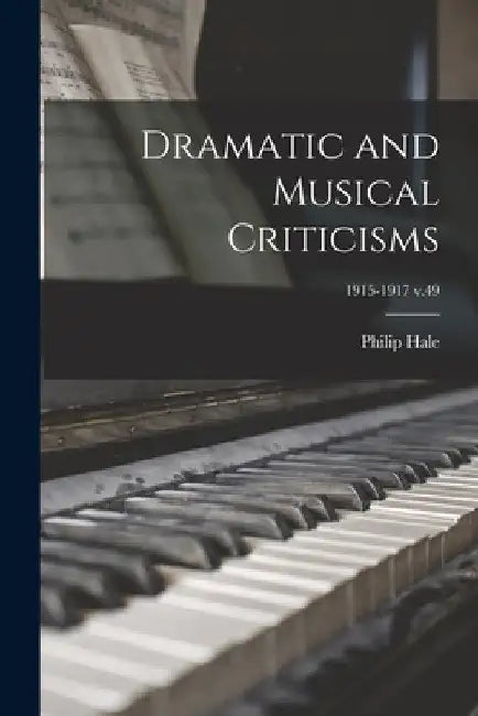 Dramatic and Musical Criticisms; 1915-1917 v.49 by Philip 1854-1934 Hale