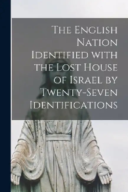 The English Nation Identified With the Lost House of Israel by Twenty-seven Identifications [microform] by Anonymous