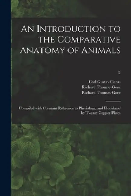 An Introduction to the Comparative Anatomy of Animals [electronic Resource]: Compiled With Constant Reference to Physiology, and Elucidated by Twenty by Carl Gustav 1789-1869 Carus