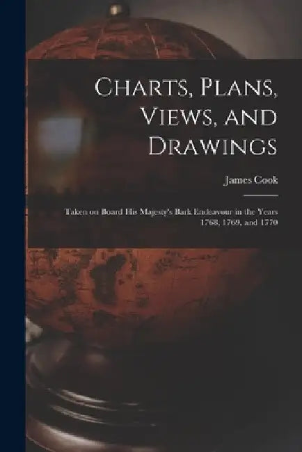 Charts, Plans, Views, and Drawings: Taken on Board His Majesty's Bark Endeavour in the Years 1768, 1769, and 1770 by James 1728-1779 Cook