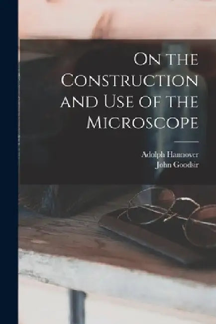 On the Construction and Use of the Microscope by Adolph 1814-1894 Hannover